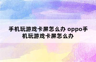 手机玩游戏卡屏怎么办 oppo手机玩游戏卡屏怎么办